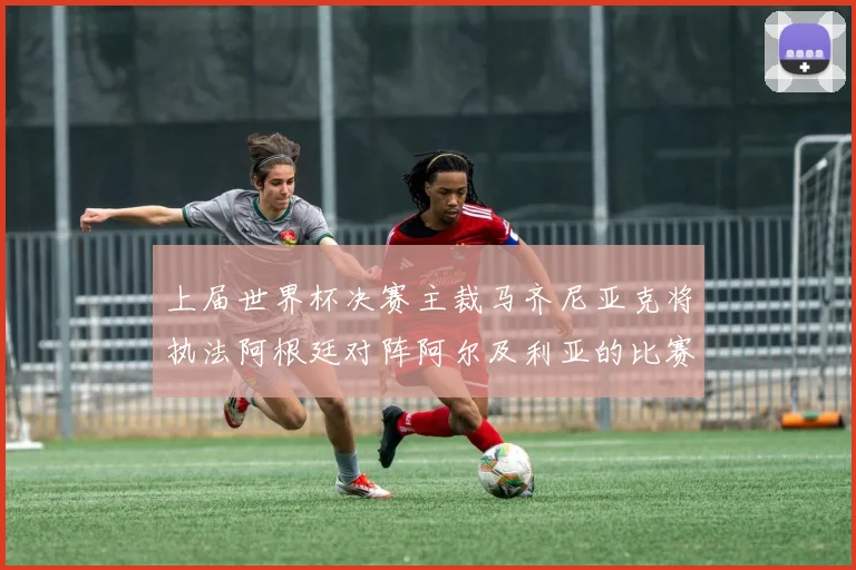 上届世界杯决赛主裁马齐尼亚克将执法阿根廷对阵阿尔及利亚的比赛