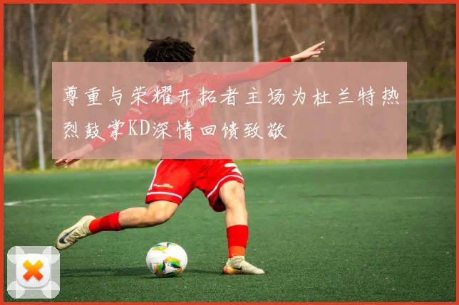 尊重与荣耀开拓者主场为杜兰特热烈鼓掌KD深情回馈致敬