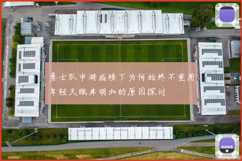 勇士队中游成绩下为何始终不重用年轻天赋库明加的原因探讨