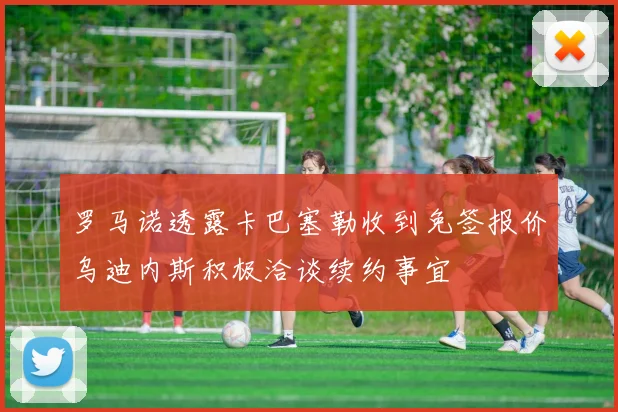 罗马诺透露卡巴塞勒收到免签报价乌迪内斯积极洽谈续约事宜