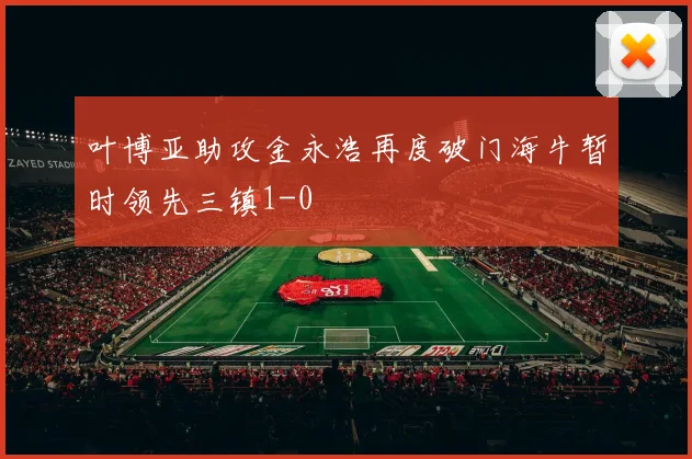 叶博亚助攻金永浩再度破门海牛暂时领先三镇1-0
