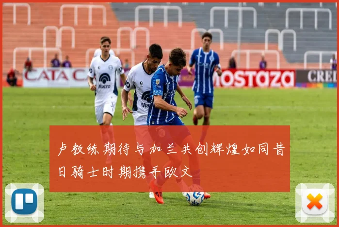 卢教练期待与加兰共创辉煌如同昔日骑士时期携手欧文