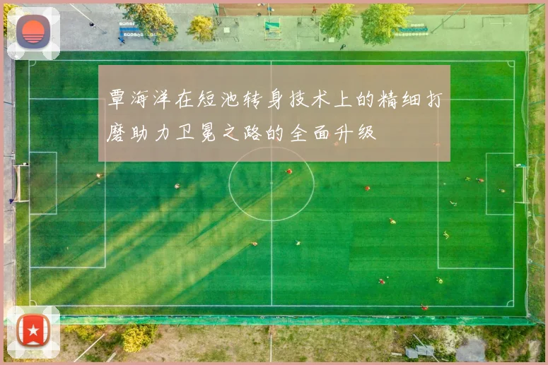 覃海洋在短池转身技术上的精细打磨助力卫冕之路的全面升级