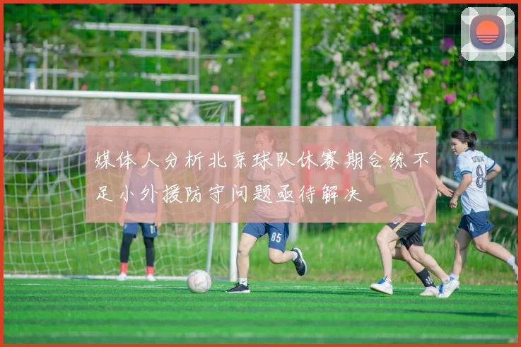 媒体人分析北京球队休赛期合练不足小外援防守问题亟待解决
