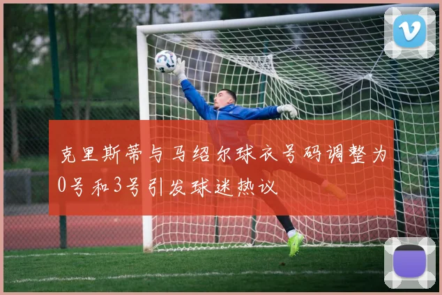 克里斯蒂与马绍尔球衣号码调整为0号和3号引发球迷热议