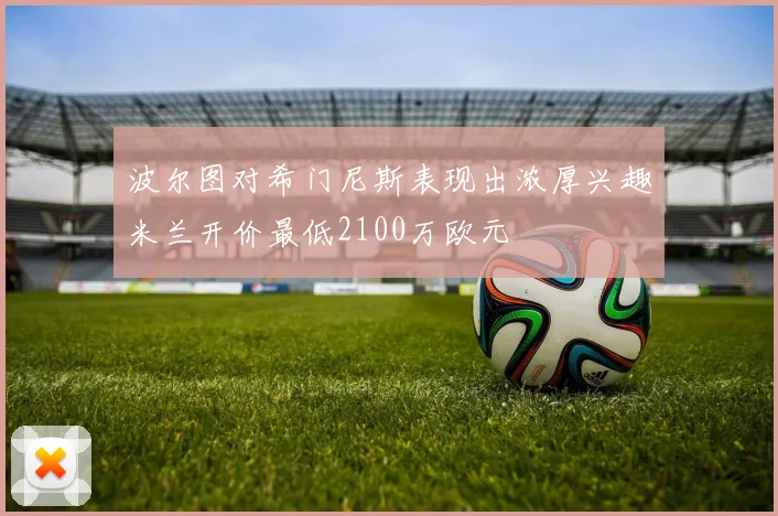 波尔图对希门尼斯表现出浓厚兴趣米兰开价最低2100万欧元