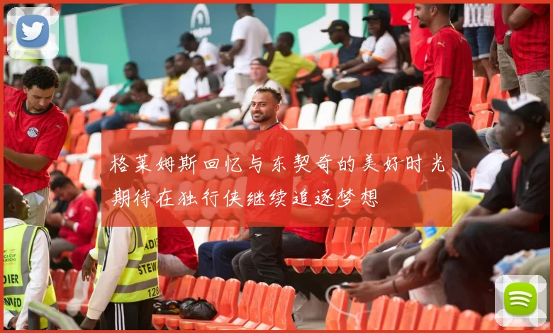 格莱姆斯回忆与东契奇的美好时光期待在独行侠继续追逐梦想