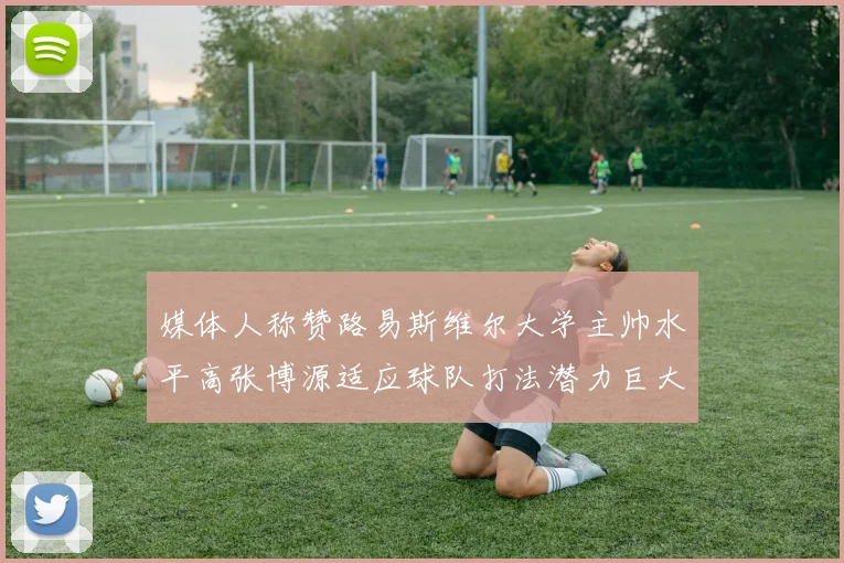 媒体人称赞路易斯维尔大学主帅水平高张博源适应球队打法潜力巨大