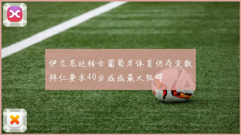 伊兰昆达转会葡萄牙体育仍存变数拜仁要求40分成成最大阻碍