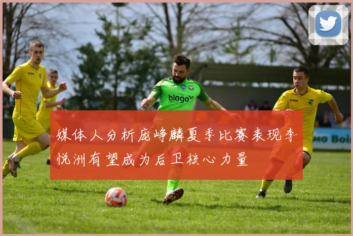 媒体人分析庞峥麟夏季比赛表现李悦洲有望成为后卫核心力量