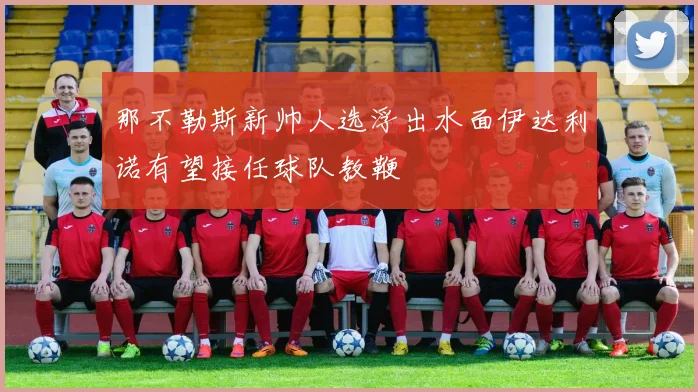那不勒斯新帅人选浮出水面伊达利诺有望接任球队教鞭