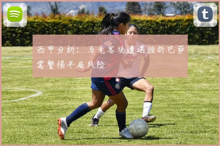 西甲分析：马竞客场遭遇挫折巴萨需警惕平局风险