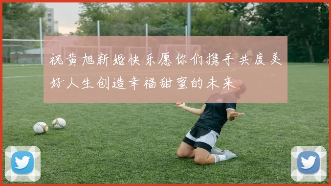 祝黄旭新婚快乐愿你们携手共度美好人生创造幸福甜蜜的未来