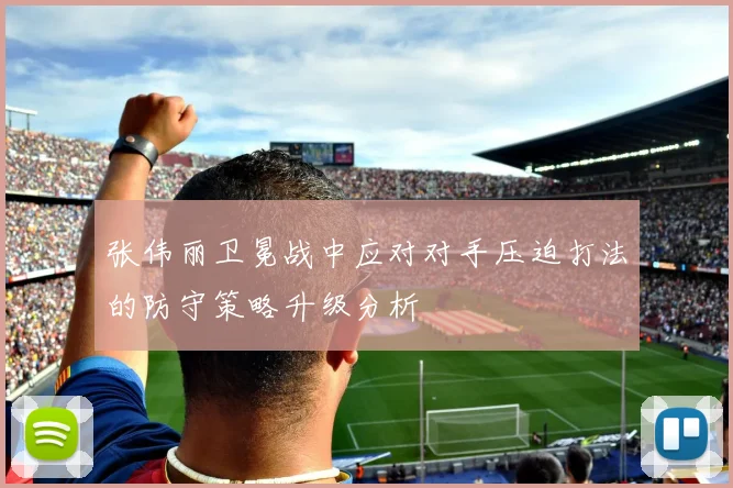 张伟丽卫冕战中应对对手压迫打法的防守策略升级分析