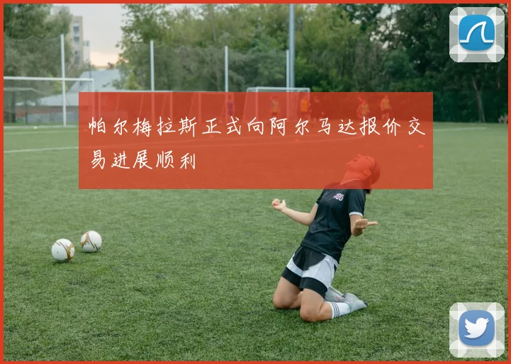 帕尔梅拉斯正式向阿尔马达报价交易进展顺利