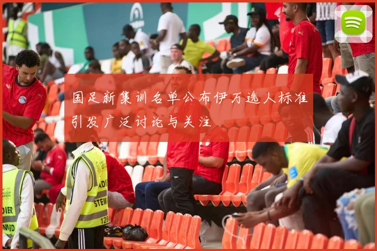 国足新集训名单公布伊万选人标准引发广泛讨论与关注