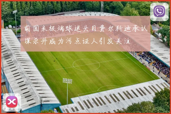 前国米极端球迷头目费尔科迪承认谋杀并成为污点证人引发关注
