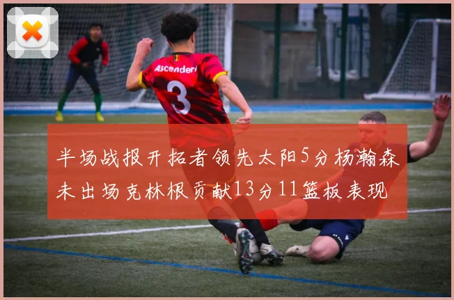 半场战报开拓者领先太阳5分杨瀚森未出场克林根贡献13分11篮板表现出色