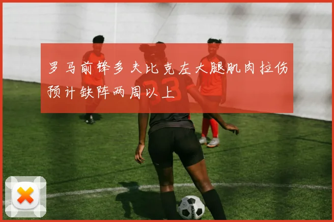 罗马前锋多夫比克左大腿肌肉拉伤预计缺阵两周以上