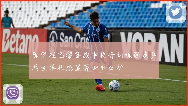 陈梦在巴黎备战中提升训练强度乒乓女单状态显著回升分析