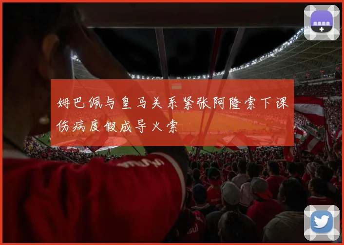 姆巴佩与皇马关系紧张阿隆索下课伤病度假成导火索