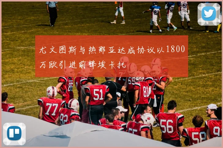 尤文图斯与热那亚达成协议以1800万欧引进前锋埃卡托
