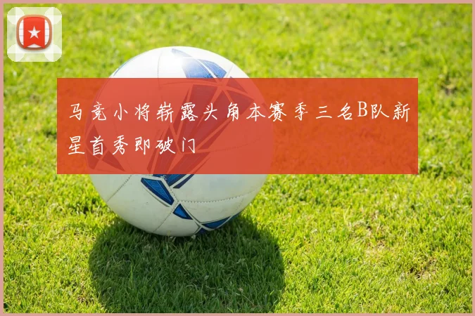马竞小将崭露头角本赛季三名B队新星首秀即破门