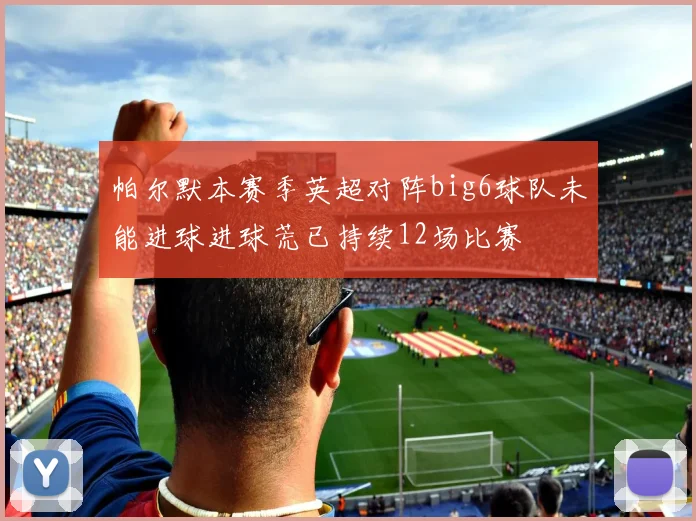 帕尔默本赛季英超对阵big6球队未能进球进球荒已持续12场比赛