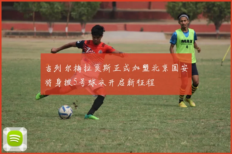 吉列尔梅拉莫斯正式加盟北京国安将身披5号球衣开启新征程