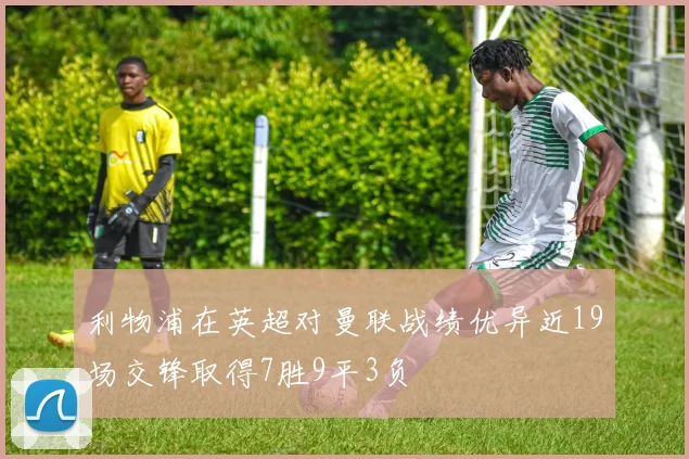 利物浦在英超对曼联战绩优异近19场交锋取得7胜9平3负