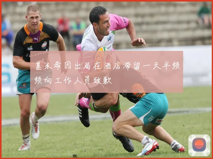 基米希因出局在酒店滞留一天半频频向工作人员致歉
