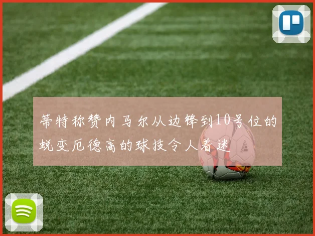 蒂特称赞内马尔从边锋到10号位的蜕变厄德高的球技令人着迷