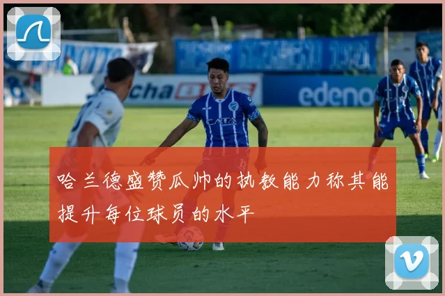 哈兰德盛赞瓜帅的执教能力称其能提升每位球员的水平