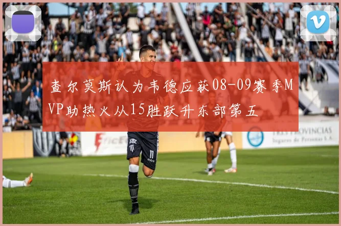 查尔莫斯认为韦德应获08-09赛季MVP助热火从15胜跃升东部第五