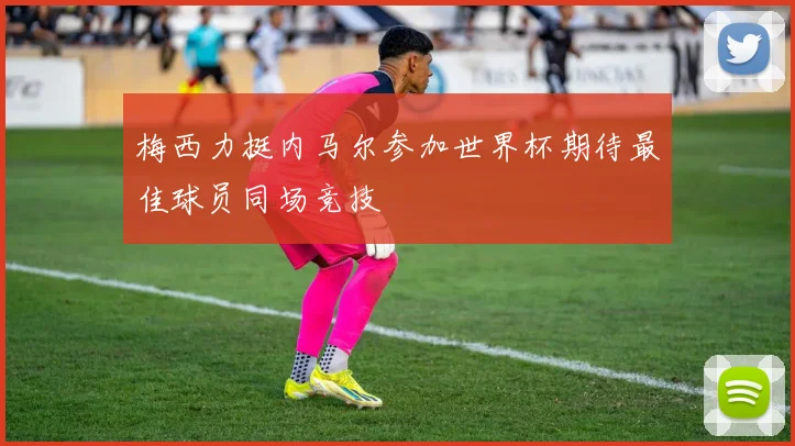梅西力挺内马尔参加世界杯期待最佳球员同场竞技